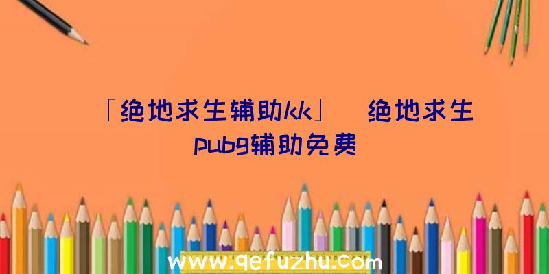 「绝地求生辅助kk」|绝地求生pubg辅助免费